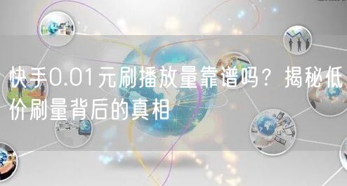 快手0.01元刷播放量靠谱吗？揭秘低价刷量背后的真相