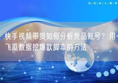 快手视频带货如何分析竞品账号？用飞瓜数据挖爆款脚本的方法