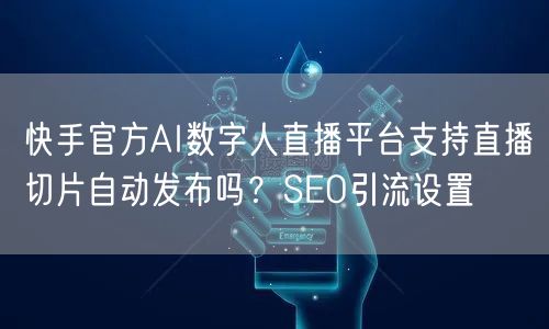 快手官方AI数字人直播平台支持直播切片自动发布吗？SEO引流设置