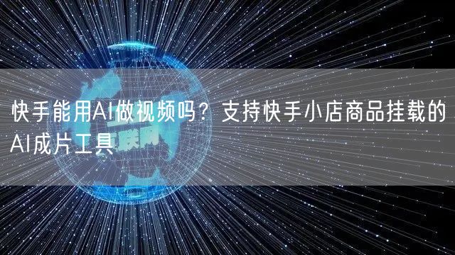 快手能用AI做视频吗？支持快手小店商品挂载的AI成片工具