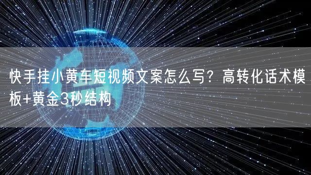 快手挂小黄车短视频文案怎么写？高转化话术模板+黄金3秒结构
