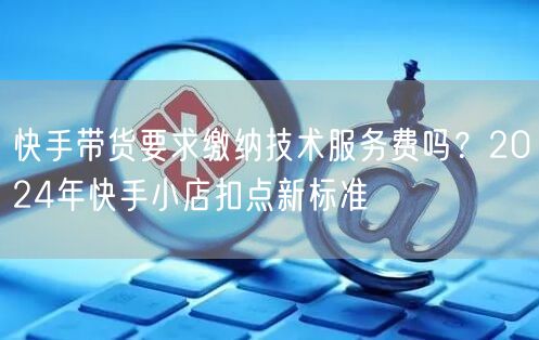 快手带货要求缴纳技术服务费吗？2024年快手小店扣点新标准