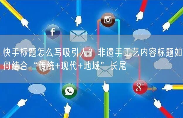 快手标题怎么写吸引人？非遗手工艺内容标题如何结合“传统+现代+地域”长尾