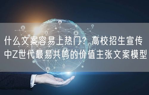 什么文案容易上热门？高校招生宣传中Z世代最易共鸣的价值主张文案模型