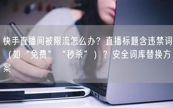 快手直播间被限流怎么办？直播标题含违禁词（如“免费”“秒杀”）？安全词库替换方案