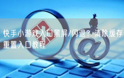 快手小游戏入口黑屏/闪退？清除缓存重置入口教程