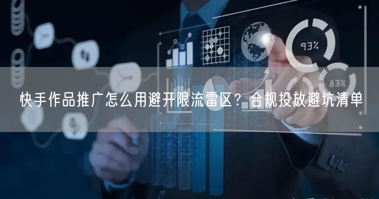 快手作品推广怎么用避开限流雷区？合规投放避坑清单