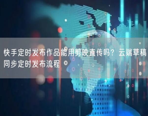 快手定时发布作品能用剪映直传吗？云端草稿同步定时发布流程
