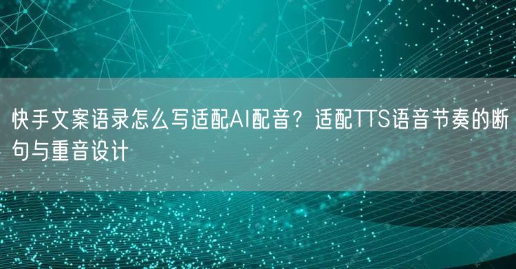 快手文案语录怎么写适配AI配音？适配TTS语音节奏的断句与重音设计