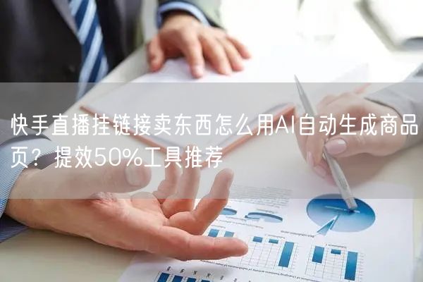快手直播挂链接卖东西怎么用AI自动生成商品页？提效50%工具推荐