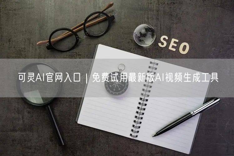 可灵AI官网入口｜免费试用最新版AI视频生成工具