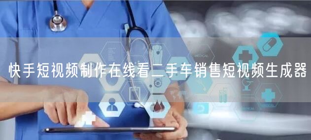 快手短视频制作在线看二手车销售短视频生成器