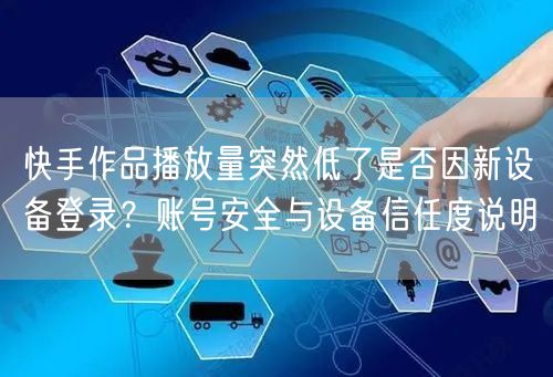 快手作品播放量突然低了是否因新设备登录？账号安全与设备信任度说明