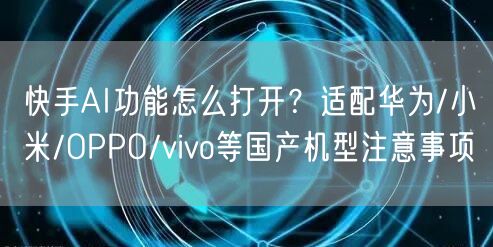 快手AI功能怎么打开？适配华为/小米/OPPO/vivo等国产机型注意事项