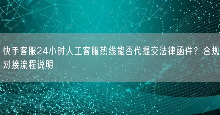 快手客服24小时人工客服热线能否代提交法律函件？合规对接流程说明