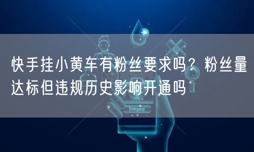 快手挂小黄车有粉丝要求吗？粉丝量达标但违规历史影响开通吗