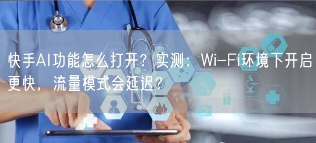 快手AI功能怎么打开？实测：Wi-Fi环境下开启更快，流量模式会延迟？
