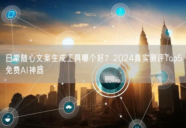 日常随心文案生成工具哪个好？2024真实测评Top5免费AI神器