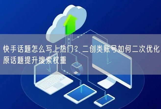 快手话题怎么写上热门？二创类账号如何二次优化原话题提升搜索权重