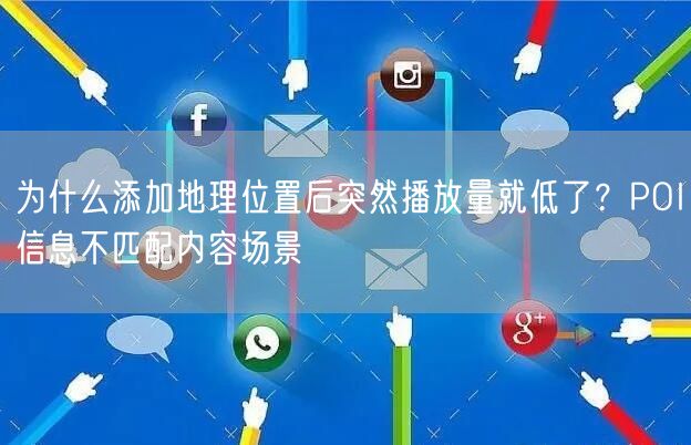 为什么添加地理位置后突然播放量就低了？POI信息不匹配内容场景