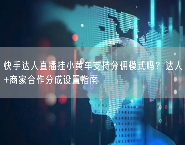 快手达人直播挂小黄车支持分佣模式吗？达人+商家合作分成设置指南