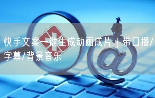 快手文案一键生成动画成片｜带口播/字幕/背景音乐