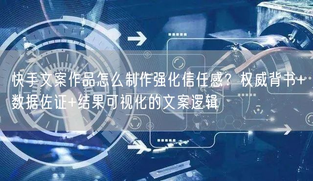 快手文案作品怎么制作强化信任感？权威背书+数据佐证+结果可视化的文案逻辑