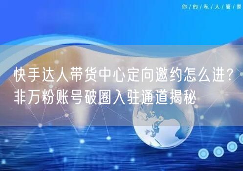 快手达人带货中心定向邀约怎么进？非万粉账号破圈入驻通道揭秘