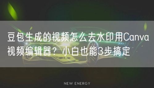 豆包生成的视频怎么去水印用Canva视频编辑器？小白也能3步搞定