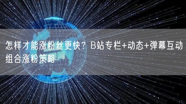 怎样才能涨粉丝更快？B站专栏+动态+弹幕互动组合涨粉策略