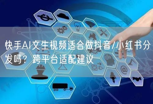 快手AI文生视频适合做抖音/小红书分发吗？跨平台适配建议