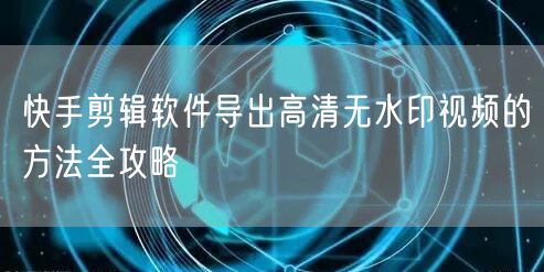 快手剪辑软件导出高清无水印视频的方法全攻略