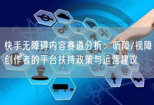 快手无障碍内容赛道分析：听障/视障创作者的平台扶持政策与运营建议