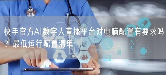 快手官方AI数字人直播平台对电脑配置有要求吗？最低运行配置清单
