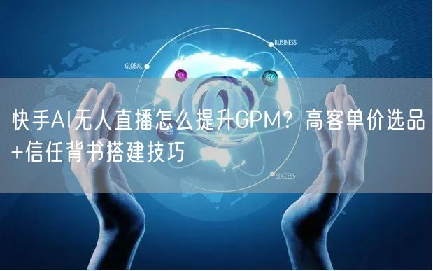 快手AI无人直播怎么提升GPM？高客单价选品+信任背书搭建技巧