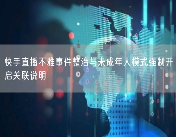 快手直播不雅事件整治与未成年人模式强制开启关联说明