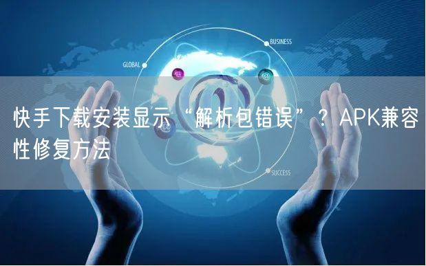 快手下载安装显示“解析包错误”？APK兼容性修复方法