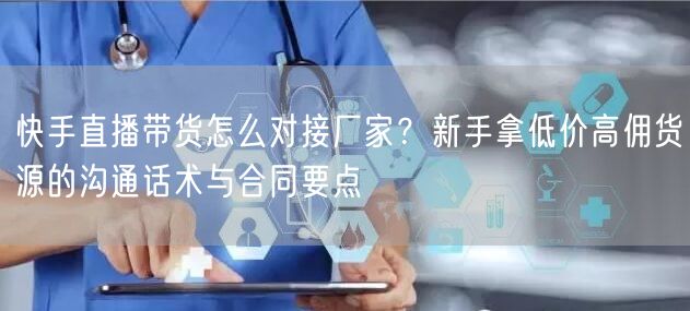 快手直播带货怎么对接厂家？新手拿低价高佣货源的沟通话术与合同要点