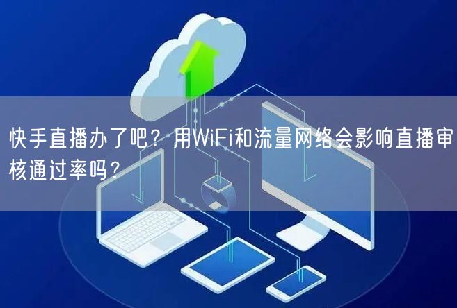 快手直播办了吧？用WiFi和流量网络会影响直播审核通过率吗？