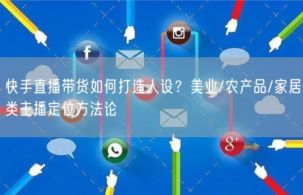 快手直播带货如何打造人设？美业/农产品/家居类主播定位方法论