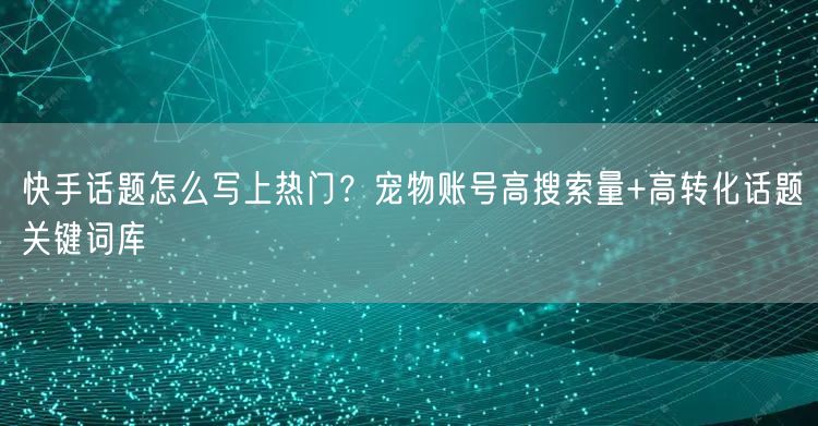 快手话题怎么写上热门？宠物账号高搜索量+高转化话题关键词库