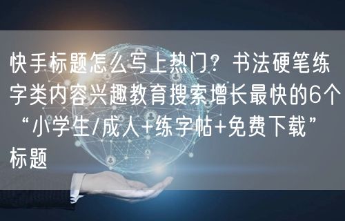 快手标题怎么写上热门？书法硬笔练字类内容兴趣教育搜索增长最快的6个“小学生/成人