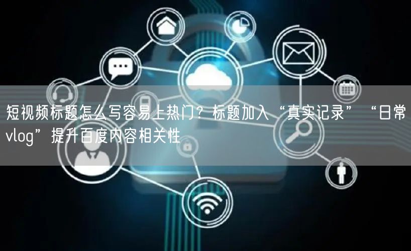 短视频标题怎么写容易上热门？标题加入“真实记录”“日常vlog”提升百度内容相关