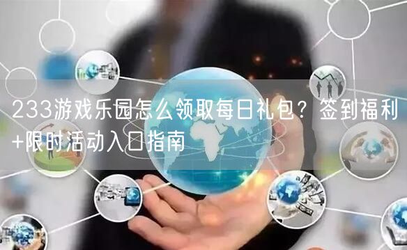233游戏乐园怎么领取每日礼包？签到福利+限时活动入口指南