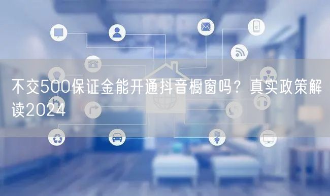 不交500保证金能开通抖音橱窗吗？真实政策解读2024