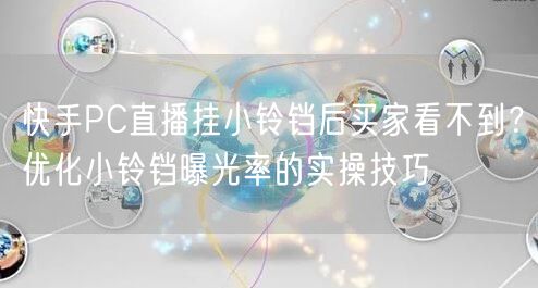 快手PC直播挂小铃铛后买家看不到？优化小铃铛曝光率的实操技巧
