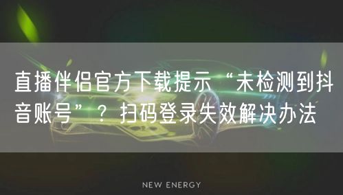 直播伴侣官方下载提示“未检测到抖音账号”？扫码登录失效解决办法