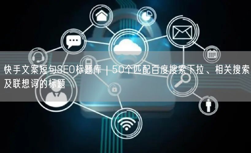 快手文案短句SEO标题库｜50个匹配百度搜索下拉、相关搜索及联想词的标题