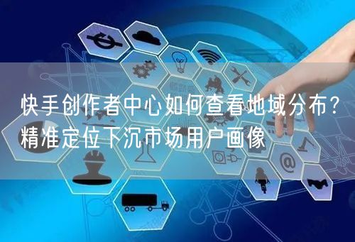 快手创作者中心如何查看地域分布？精准定位下沉市场用户画像