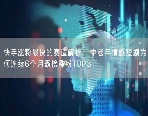 快手涨粉最快的赛道解析：中老年情感短剧为何连续6个月霸榜涨粉TOP3